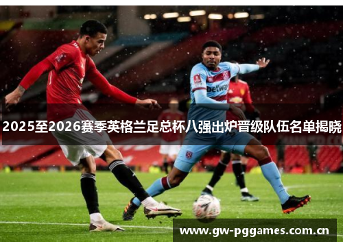 2025至2026赛季英格兰足总杯八强出炉晋级队伍名单揭晓 2025至2026赛季英格兰足总杯八强出炉晋级队伍名单揭晓