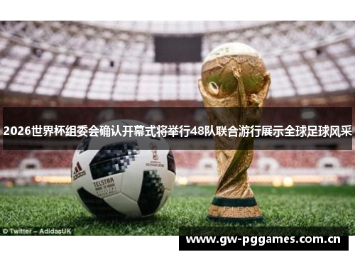 2026世界杯组委会确认开幕式将举行48队联合游行展示全球足球风采 2026世界杯组委会确认开幕式将举行48队联合游行展示全球足球风采