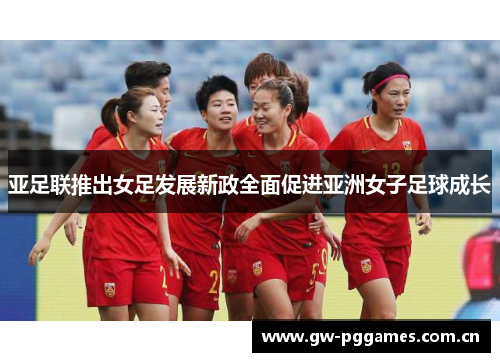 亚足联推出女足发展新政全面促进亚洲女子足球成长 亚足联推出女足发展新政全面促进亚洲女子足球成长