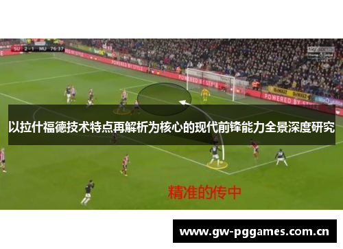 以拉什福德技术特点再解析为核心的现代前锋能力全景深度研究