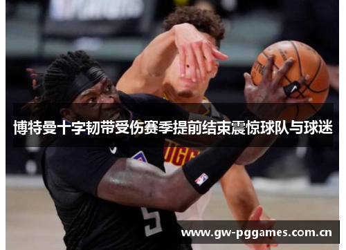 博特曼十字韧带受伤赛季提前结束震惊球队与球迷 博特曼十字韧带受伤赛季提前结束震惊球队与球迷
