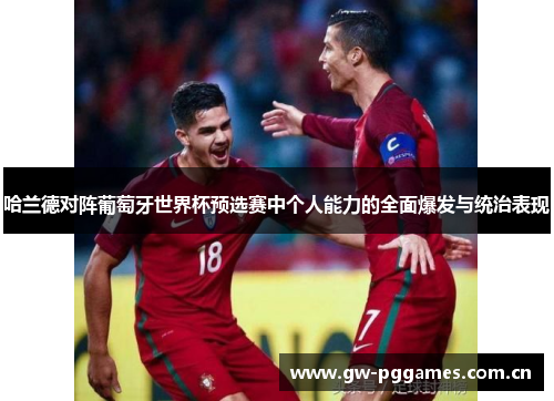 哈兰德对阵葡萄牙世界杯预选赛中个人能力的全面爆发与统治表现