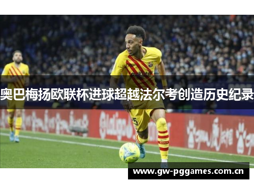 奥巴梅扬欧联杯进球超越法尔考创造历史纪录 奥巴梅扬欧联杯进球超越法尔考创造历史纪录